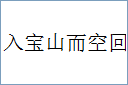 入宝山而空回的意思,及其含义,入宝山而空回基本解释