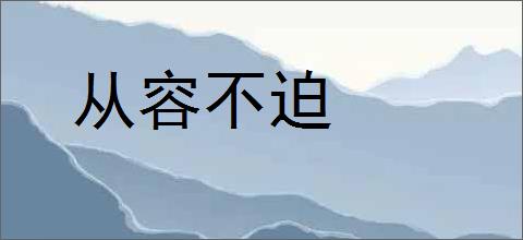 从容不迫的意思,及其含义,从容不迫基本解释