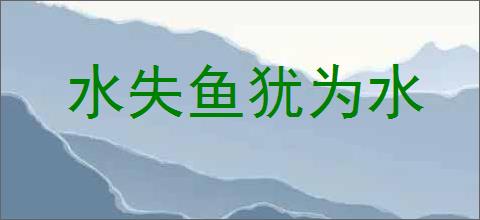 水失鱼犹为水的意思,及其含义,水失鱼犹为水基本解释