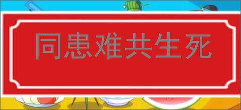 同患难共生死的意思,及其含义,同患难共生死基本解释