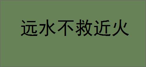 远水不救近火的意思,及其含义,远水不救近火基本解释