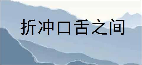 折冲口舌之间的意思,及其含义,折冲口舌之间基本解释