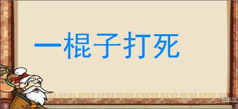 一棍子打死的意思,及其含义,一棍子打死基本解释