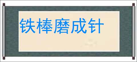 铁棒磨成针的意思,及其含义,铁棒磨成针基本解释