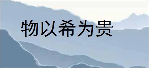 物以希为贵的意思,及其含义,物以希为贵基本解释