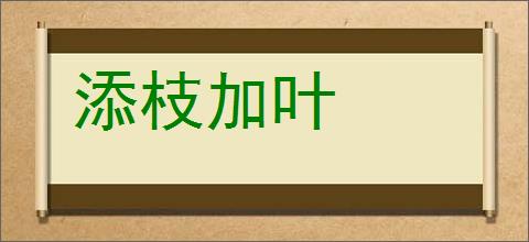 添枝加叶的意思,及其含义,添枝加叶基本解释