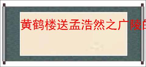 黄鹤楼送孟浩然之广陵的诗意