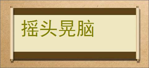 摇头晃脑的意思,及其含义,摇头晃脑基本解释