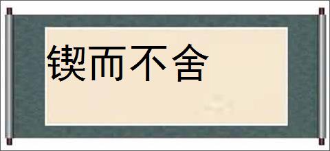 锲而不舍的意思,及其含义,锲而不舍基本解释