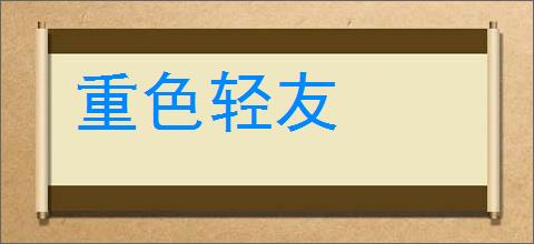 重色轻友的意思,及其含义,重色轻友基本解释