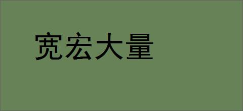 宽宏大量的意思,及其含义,宽宏大量基本解释