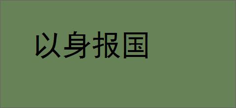 以身报国的意思,及其含义,以身报国基本解释