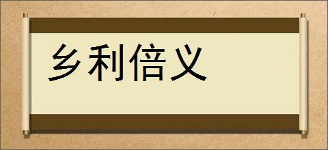 乡利倍义的意思,及其含义,乡利倍义基本解释