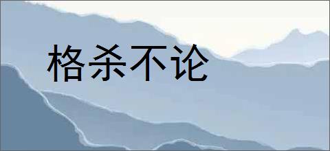 格杀不论的意思,及其含义,格杀不论基本解释