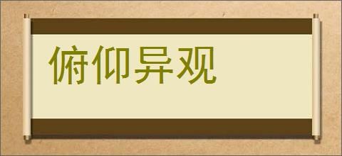 俯仰异观的意思,及其含义,俯仰异观基本解释