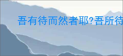 吾有待而然者耶?吾所待又有待而然者耶?