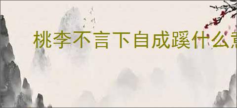 桃李不言下自成蹊什么意思 老师