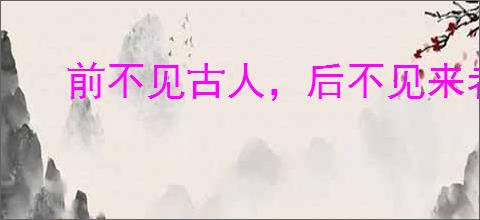 前不见古人，后不见来者