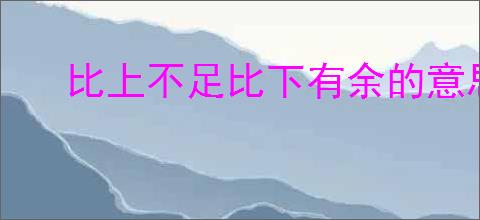比上不足比下有余的意思