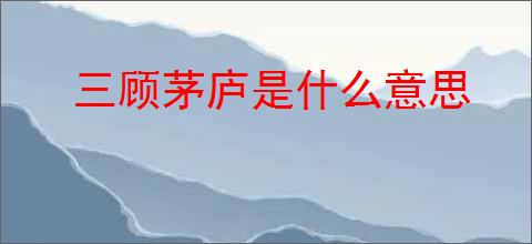 三顾茅庐是什么意思
