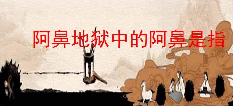 阿鼻地狱中的阿鼻是指